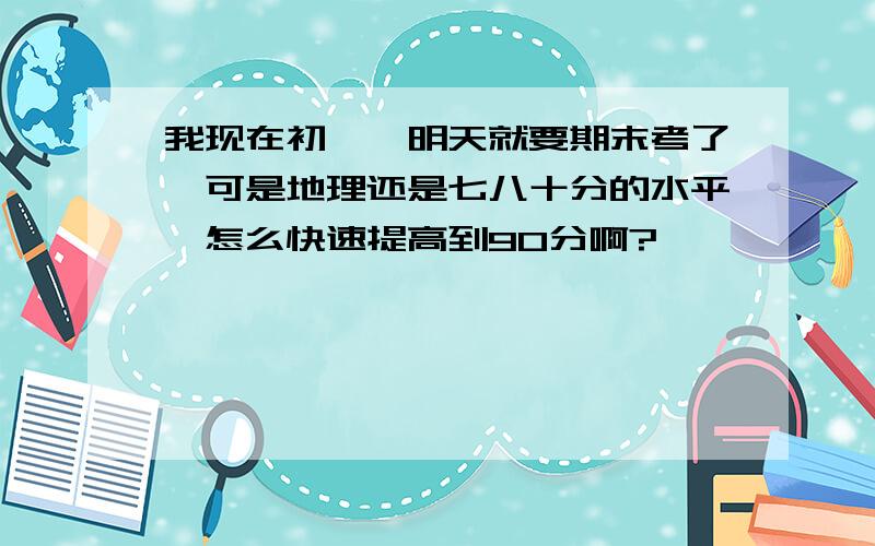 我现在初一,明天就要期末考了,可是地理还是七八十分的水平,怎么快速提高到90分啊?