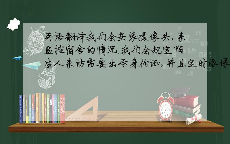 英语翻译我们会安装摄像头,来监控宿舍的情况.我们会规定陌生人来访需要出示身份证,并且定时派保安巡逻.我们也会引发传单,建