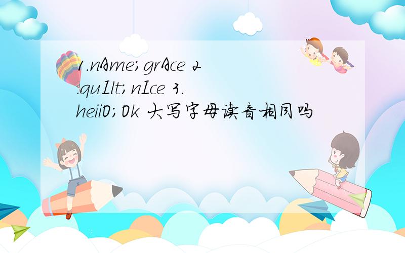 1.nAme；grAce 2.quIlt；nIce 3.heiiO；Ok 大写字母读音相同吗