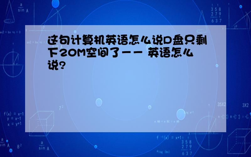 这句计算机英语怎么说D盘只剩下20M空间了－－ 英语怎么说?