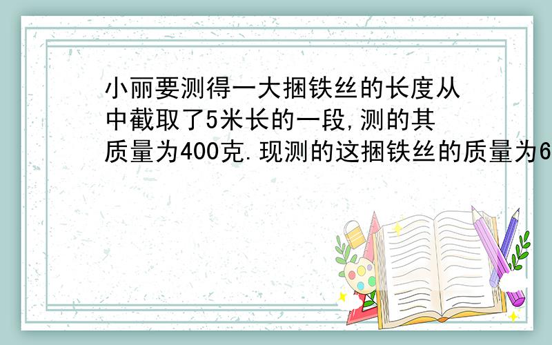 小丽要测得一大捆铁丝的长度从中截取了5米长的一段,测的其质量为400克.现测的这捆铁丝的质量为6克.这捆铁丝长多少米?要