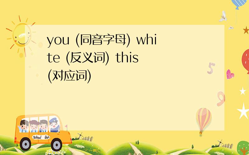 you (同音字母) white (反义词) this (对应词)