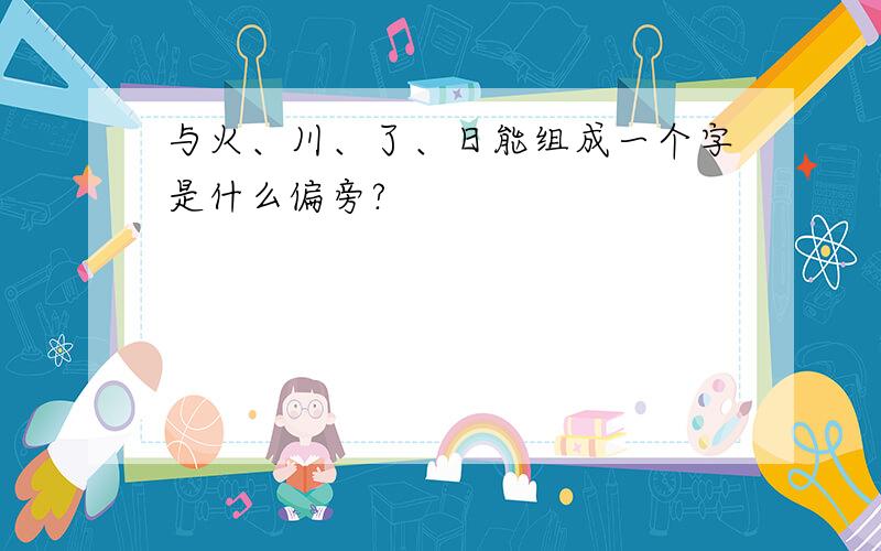 与火、川、了、日能组成一个字是什么偏旁?