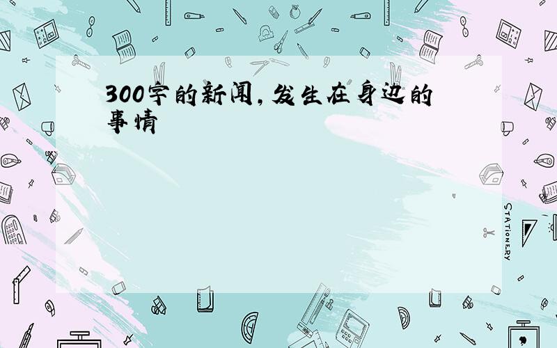 300字的新闻,发生在身边的事情