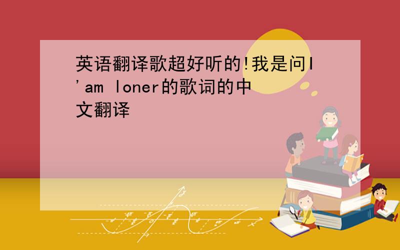 英语翻译歌超好听的!我是问I'am loner的歌词的中文翻译