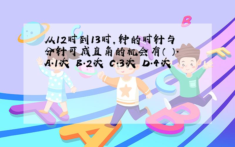 从12时到13时,钟的时针与分针可成直角的机会有（ ）.A.1次 B.2次 C.3次 D.4次