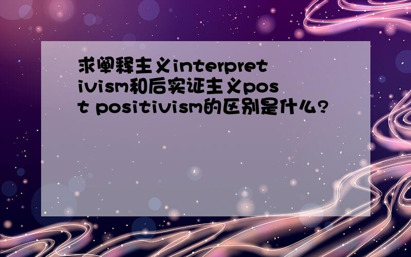 求阐释主义interpretivism和后实证主义post positivism的区别是什么?