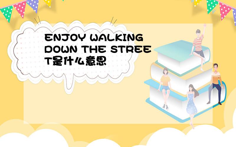 ENJOY WALKING DOWN THE STREET是什么意思