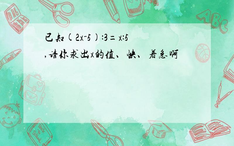 已知(2x-5):3=x:5,请你求出x的值、快、着急啊