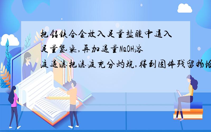 把铝铁合金放入足量盐酸中通入足量氯气,再加过量NaOH溶液过滤把滤液充分灼烧,得到固体残留物恰好和原合金质量相等,求铝铁