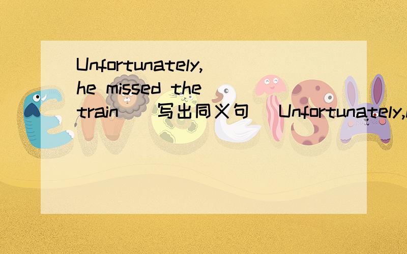 Unfortunately,he missed the train．（写出同义句） Unfortunately,he _