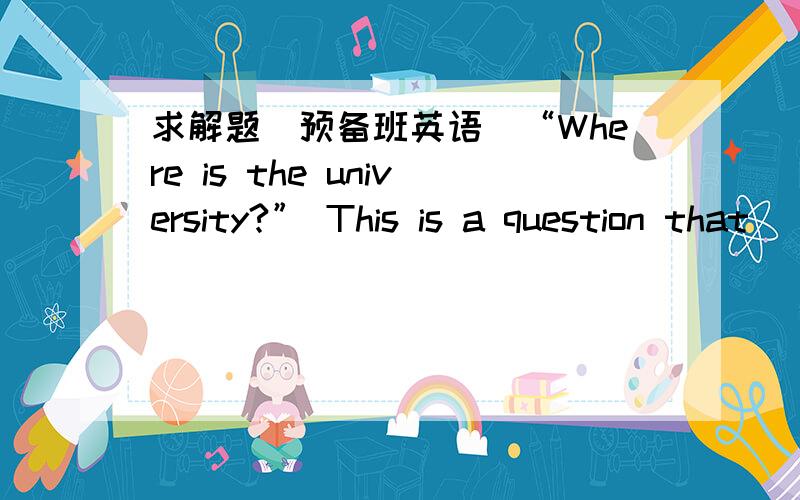 求解题（预备班英语）“Where is the university?” This is a question that