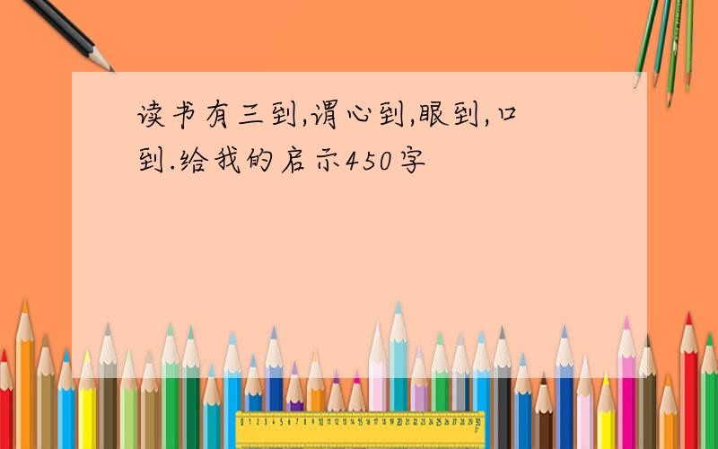 读书有三到,谓心到,眼到,口到.给我的启示450字