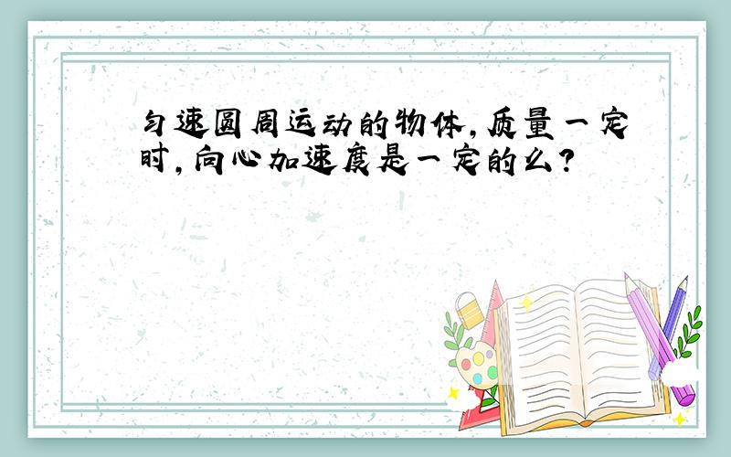 匀速圆周运动的物体,质量一定时,向心加速度是一定的么?