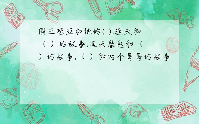 国王怒亚和他的( ),渔夫和（ ）的故事,渔夫魔鬼和（ ）的故事,（ ）和两个哥哥的故事