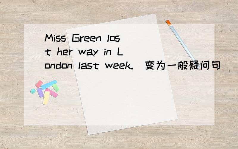 Miss Green lost her way in London last week.(变为一般疑问句）