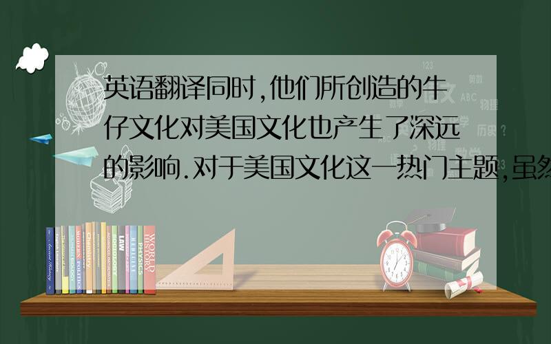 英语翻译同时,他们所创造的牛仔文化对美国文化也产生了深远的影响.对于美国文化这一热门主题,虽然许多学者已做过大量研究,但