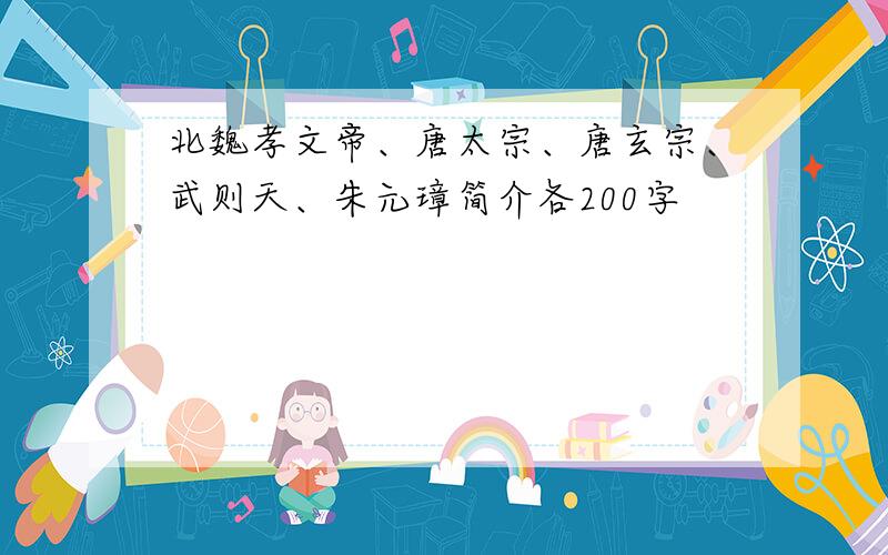 北魏孝文帝、唐太宗、唐玄宗、武则天、朱元璋简介各200字