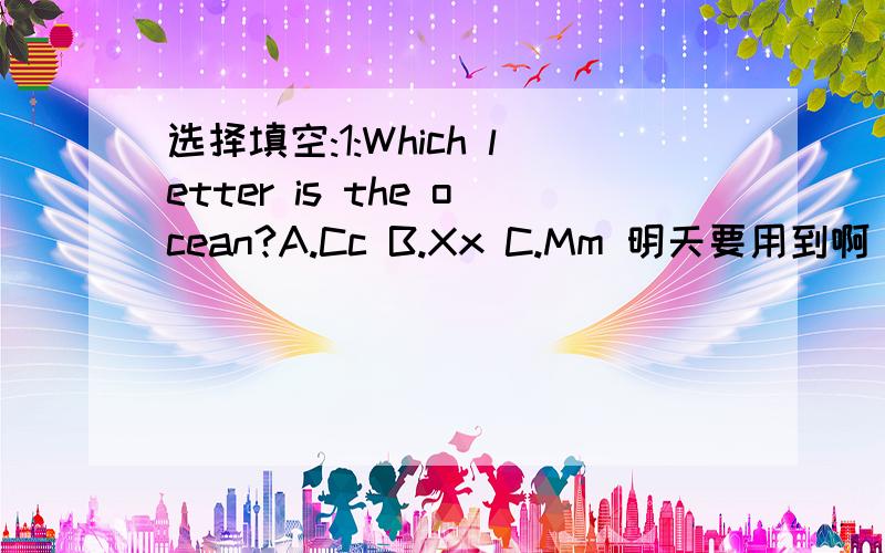 选择填空:1:Which letter is the ocean?A.Cc B.Xx C.Mm 明天要用到啊