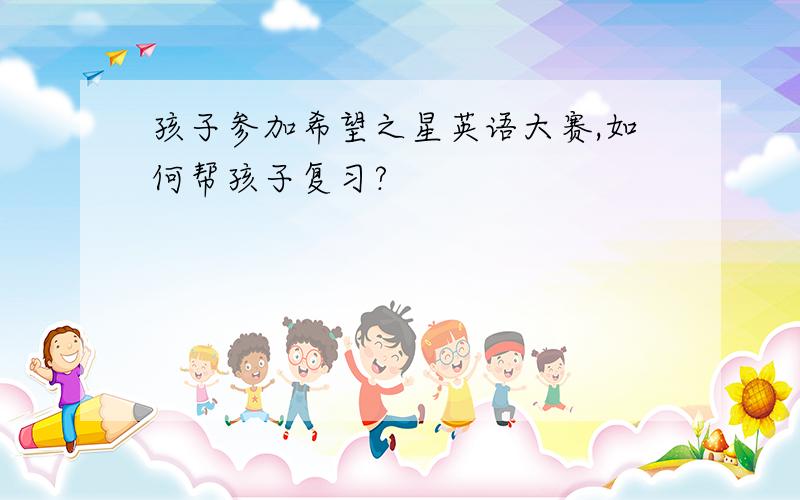 孩子参加希望之星英语大赛,如何帮孩子复习?