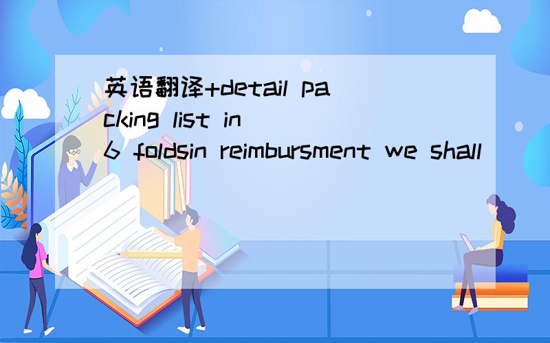 英语翻译+detail packing list in 6 foldsin reimbursment we shall