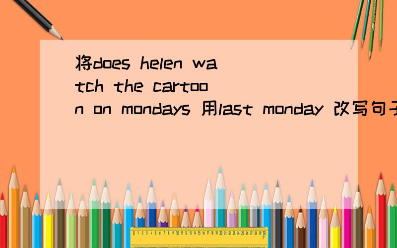 将does helen watch the cartoon on mondays 用last monday 改写句子