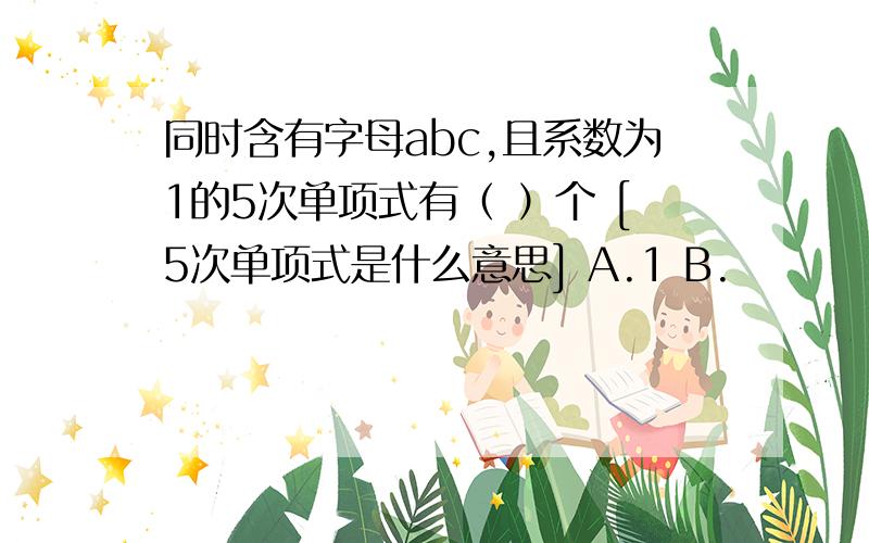 同时含有字母abc,且系数为1的5次单项式有（ ）个 [5次单项式是什么意思] A.1 B.