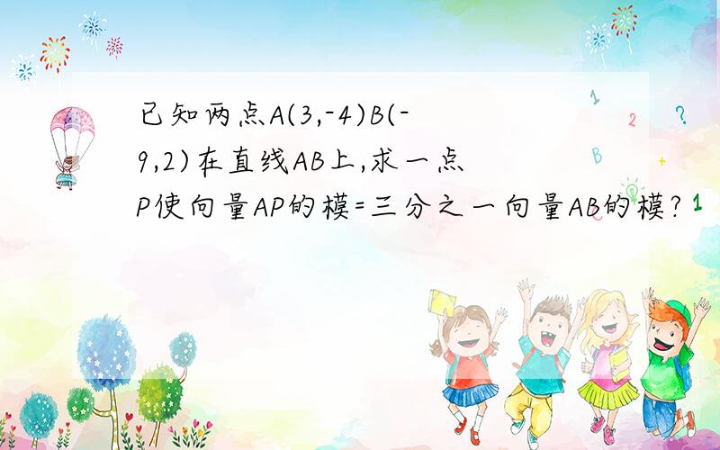 已知两点A(3,-4)B(-9,2)在直线AB上,求一点P使向量AP的模=三分之一向量AB的模?