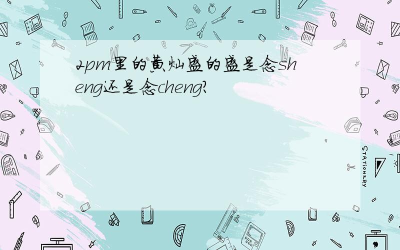 2pm里的黄灿盛的盛是念sheng还是念cheng?