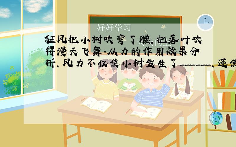 狂风把小树吹弯了腰，把落叶吹得漫天飞舞．从力的作用效果分析，风力不仅使小树发生了______，还使落叶的______发生