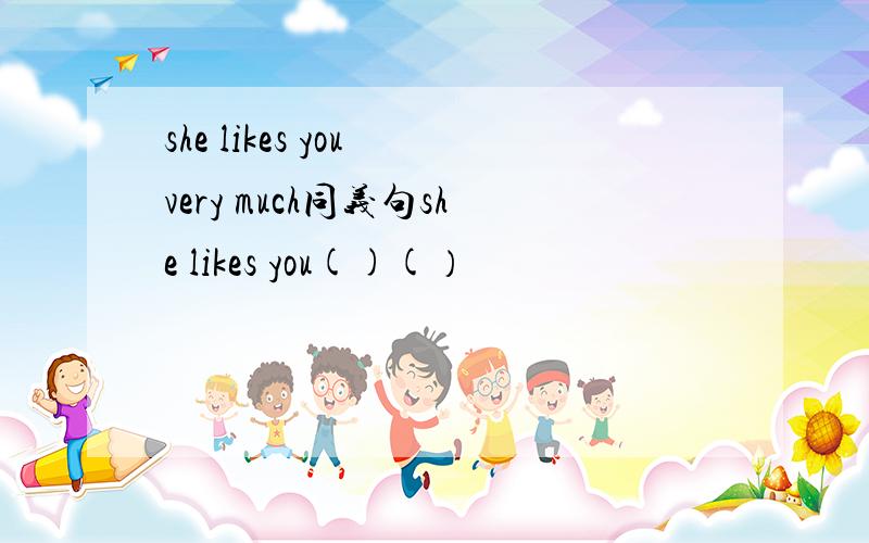 she likes you very much同义句she likes you()(）