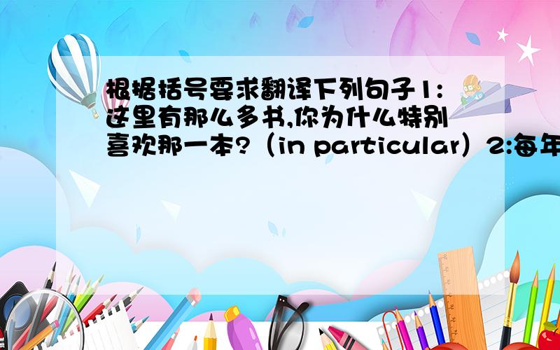 根据括号要求翻译下列句子1:这里有那么多书,你为什么特别喜欢那一本?（in particular）2:每年平均有400人