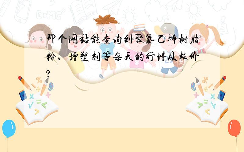 那个网站能查询到聚氯乙烯树脂粉、增塑剂等每天的行情及报价?