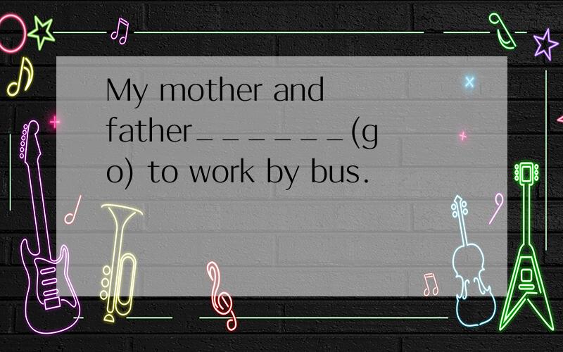 My mother and father______(go) to work by bus.