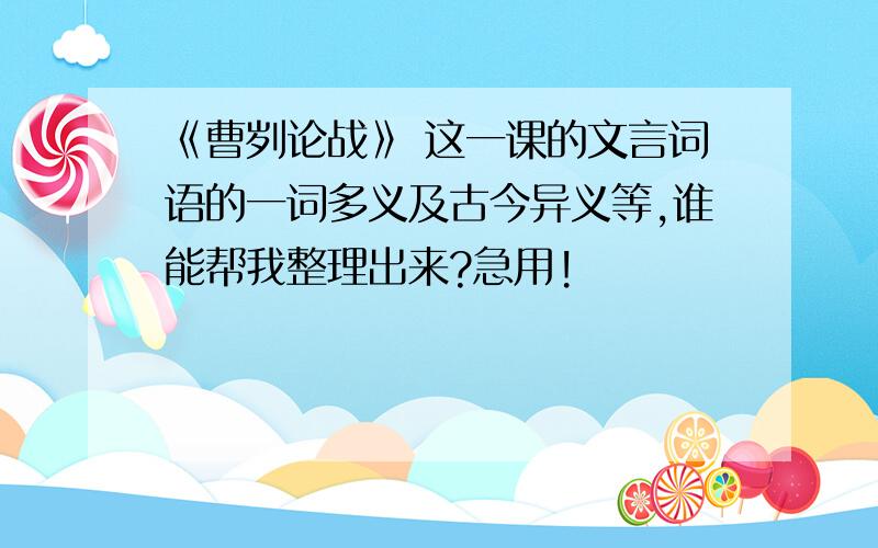 《曹刿论战》 这一课的文言词语的一词多义及古今异义等,谁能帮我整理出来?急用!