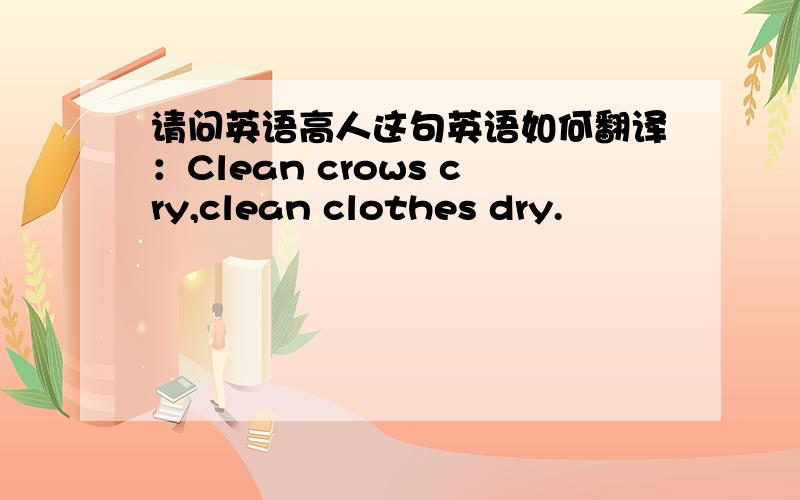 请问英语高人这句英语如何翻译：Clean crows cry,clean clothes dry.