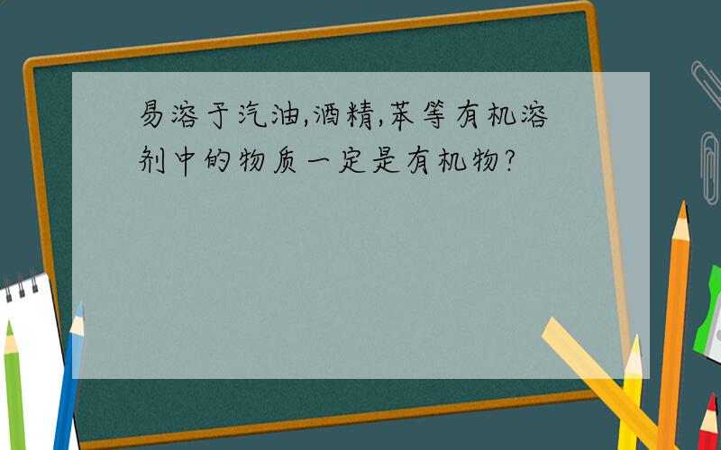 易溶于汽油,酒精,苯等有机溶剂中的物质一定是有机物?