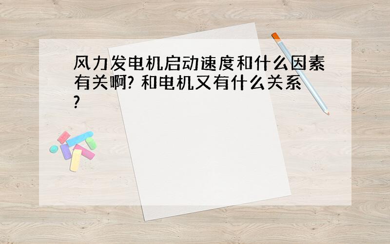 风力发电机启动速度和什么因素有关啊? 和电机又有什么关系?