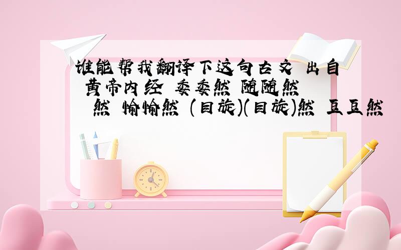 谁能帮我翻译下这句古文 出自 黄帝内经 委委然 随随然 颙颙然 愉愉然 (目旋)(目旋)然 豆豆然