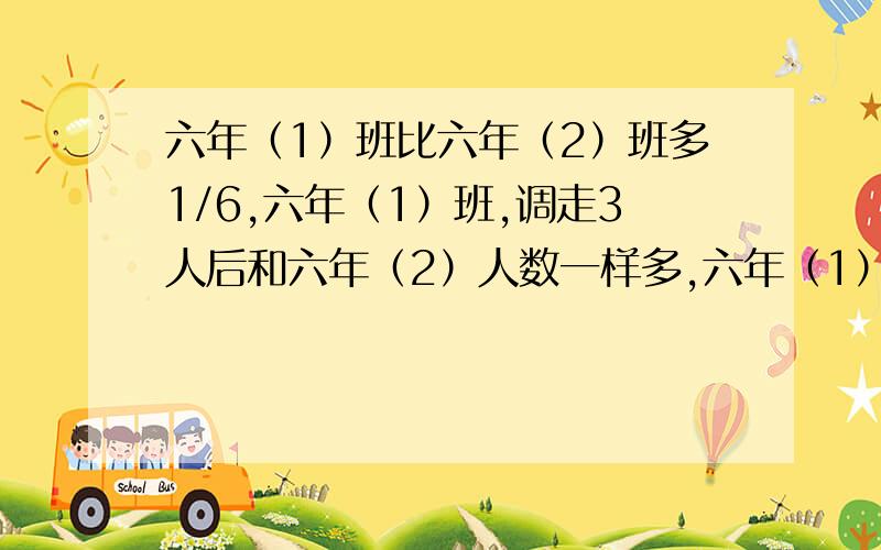 六年（1）班比六年（2）班多1/6,六年（1）班,调走3人后和六年（2）人数一样多,六年（1）班多少人?