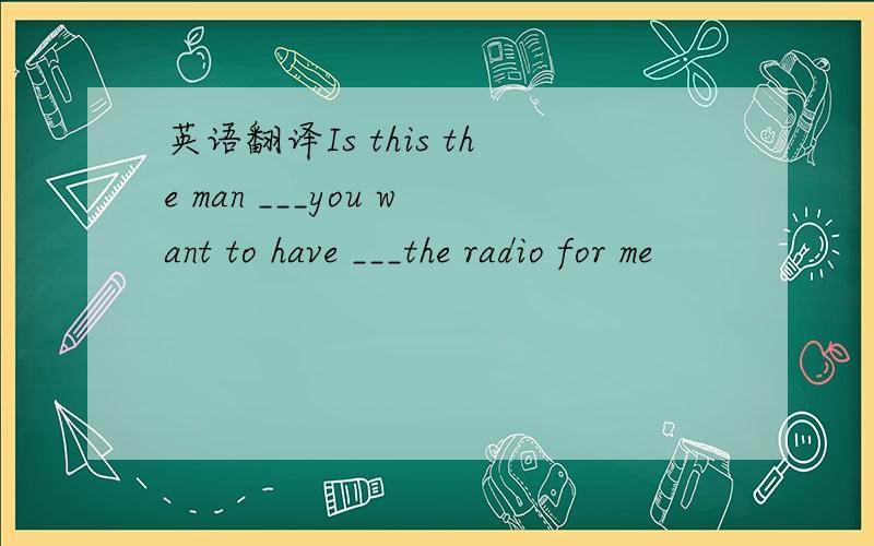 英语翻译Is this the man ___you want to have ___the radio for me