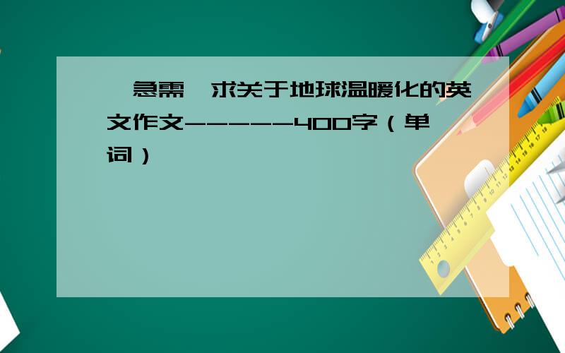 【急需】求关于地球温暖化的英文作文-----400字（单词）