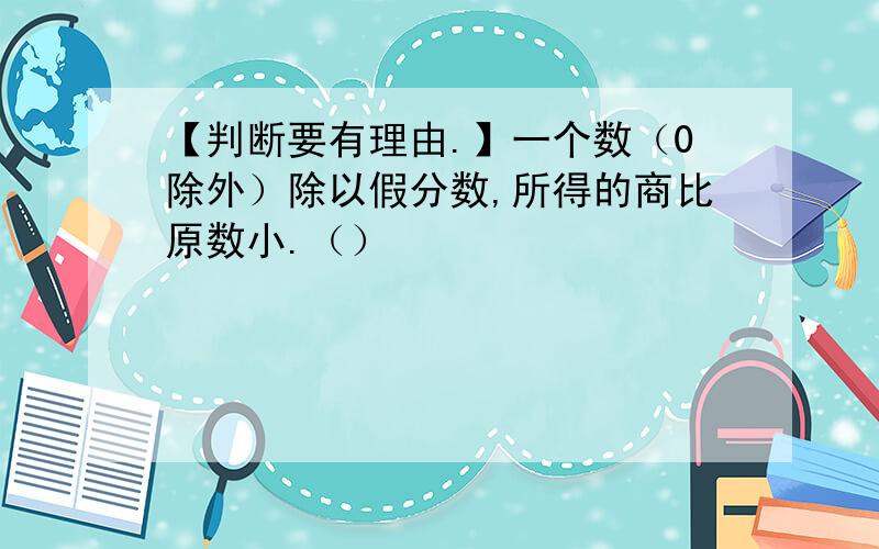 【判断要有理由.】一个数（0除外）除以假分数,所得的商比原数小.（）