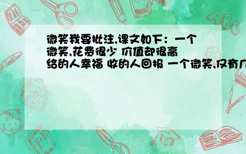 微笑我要批注,课文如下：一个微笑,花费很少 价值却很高 给的人幸福 收的人回报 一个微笑,仅有几秒 就转瞬即逝 留下的回