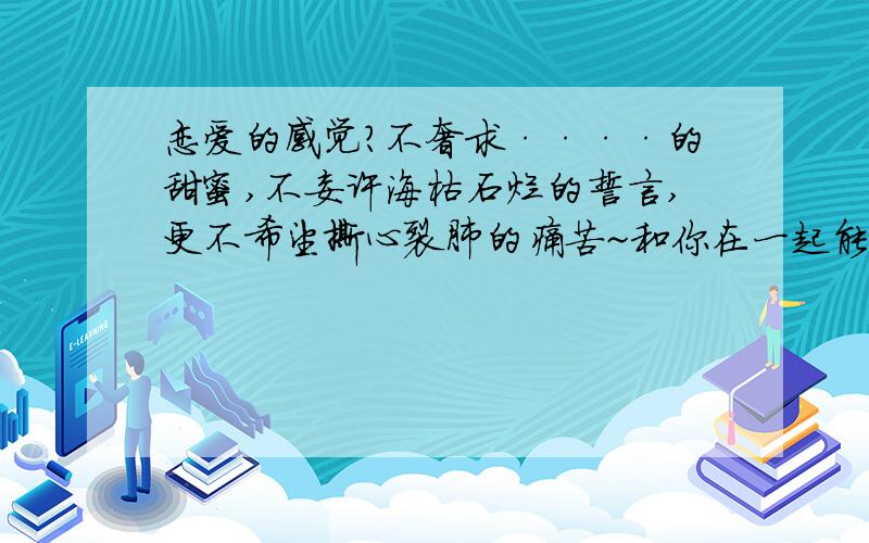 恋爱的感觉?不奢求····的甜蜜,不妄许海枯石烂的誓言,更不希望撕心裂肺的痛苦~和你在一起能自然舒服就好~