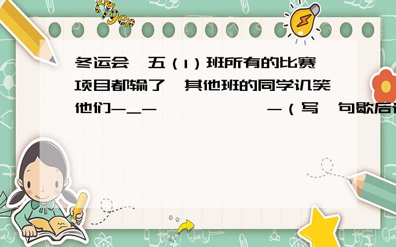 冬运会,五（1）班所有的比赛项目都输了,其他班的同学讥笑他们-_-——————-（写一句歇后语）