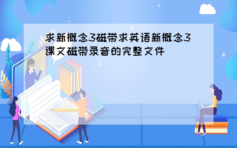 求新概念3磁带求英语新概念3课文磁带录音的完整文件