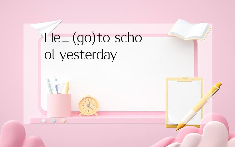 He_(go)to school yesterday