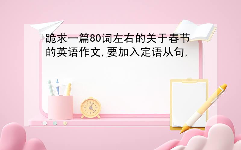 跪求一篇80词左右的关于春节的英语作文,要加入定语从句,