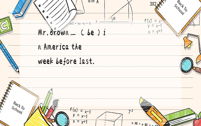 Mr.Brown_（be）in America the week before last.